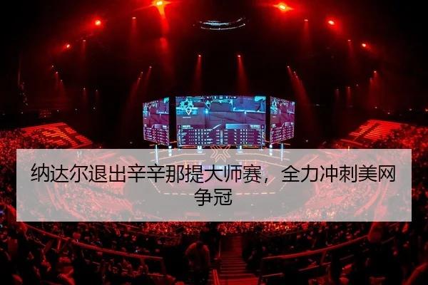 纳达尔退出辛辛那提大师赛，全力冲刺美网争冠